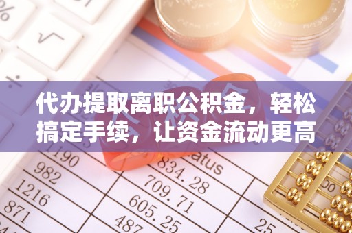 滦平代办提取离职公积金，轻松搞定手续，让资金流动更高效