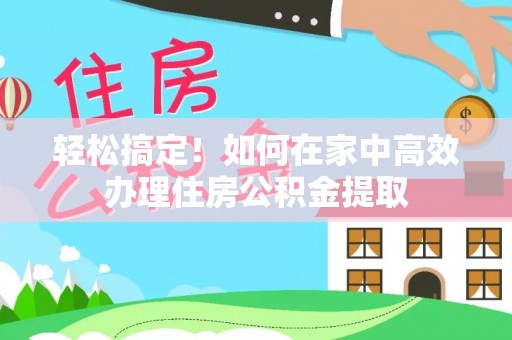 滦平轻松搞定！如何在家中高效办理住房公积金提取