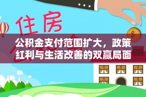 滦平公积金支付范围扩大，政策红利与生活改善的双赢局面