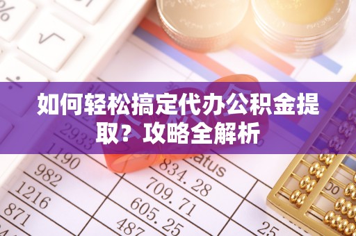 滦平如何轻松搞定代办公积金提取？攻略全解析
