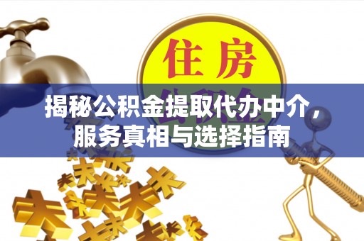 滦平揭秘公积金提取代办中介，服务真相与选择指南
