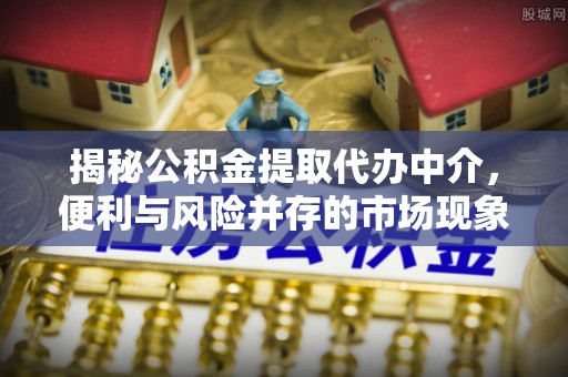 滦平揭秘公积金提取代办中介，便利与风险并存的市场现象