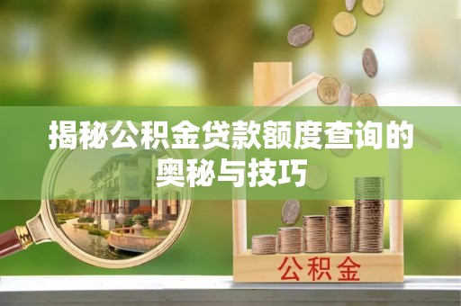 滦平揭秘公积金贷款额度查询的奥秘与技巧