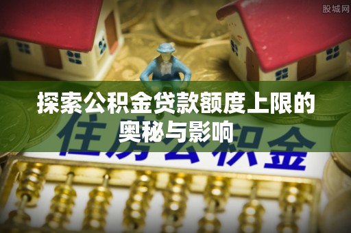 滦平探索公积金贷款额度上限的奥秘与影响
