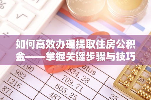 滦平如何高效办理提取住房公积金——掌握关键步骤与技巧