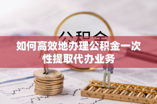 滦平如何高效地办理公积金一次性提取代办业务