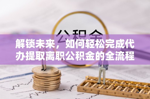 滦平解锁未来，如何轻松完成代办提取离职公积金的全流程