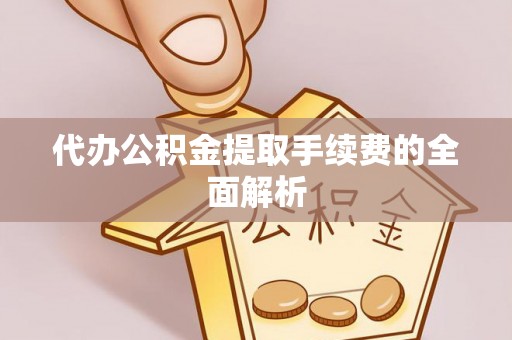 滦平代办公积金提取手续费的全面解析