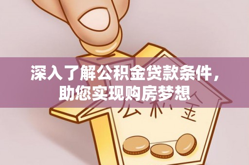 滦平深入了解公积金贷款条件，助您实现购房梦想