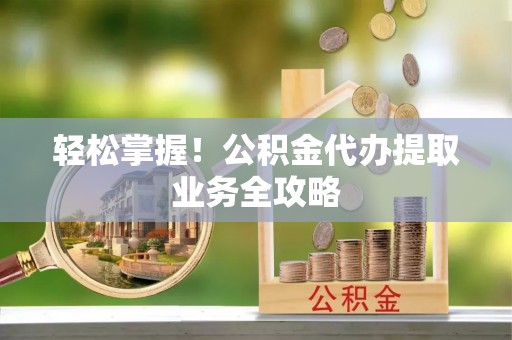 滦平轻松掌握！公积金代办提取业务全攻略