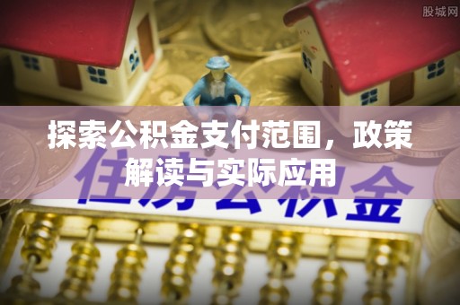 滦平探索公积金支付范围，政策解读与实际应用