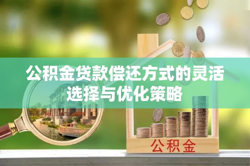 滦平公积金贷款偿还方式的灵活选择与优化策略