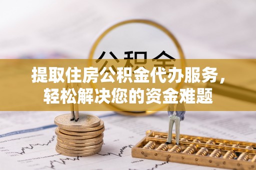 滦平提取住房公积金代办服务，轻松解决您的资金难题