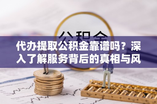 滦平代办提取公积金靠谱吗？深入了解服务背后的真相与风险