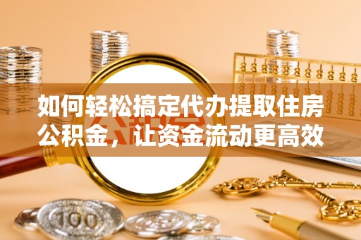 滦平如何轻松搞定代办提取住房公积金，让资金流动更高效