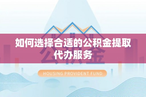 滦平如何选择合适的公积金提取代办服务