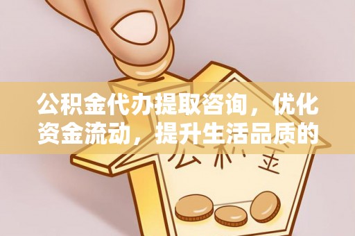 滦平公积金代办提取咨询，优化资金流动，提升生活品质的明智选择