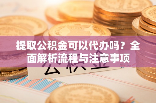 滦平提取公积金可以代办吗？全面解析流程与注意事项