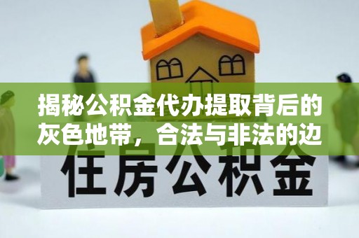 滦平揭秘公积金代办提取背后的灰色地带，合法与非法的边界
