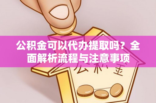 滦平公积金可以代办提取吗？全面解析流程与注意事项