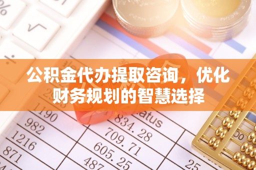滦平公积金代办提取咨询，优化财务规划的智慧选择