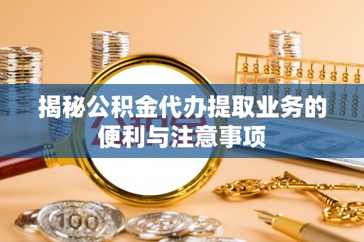 滦平揭秘公积金代办提取业务的便利与注意事项