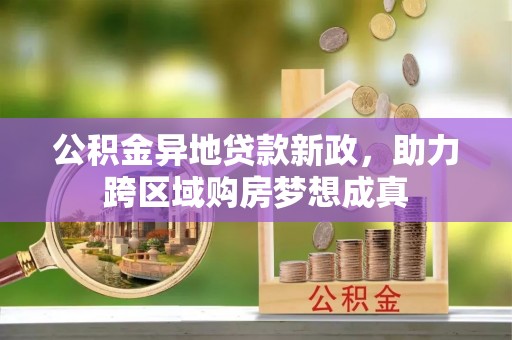 滦平公积金异地贷款新政，助力跨区域购房梦想成真