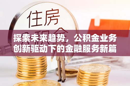 滦平探索未来趋势，公积金业务创新驱动下的金融服务新篇章