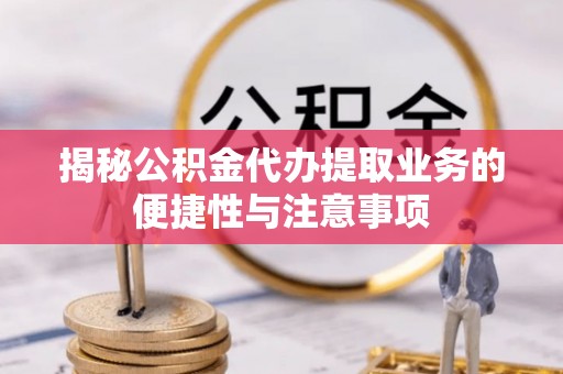 滦平揭秘公积金代办提取业务的便捷性与注意事项