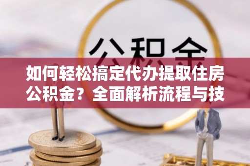 滦平如何轻松搞定代办提取住房公积金？全面解析流程与技巧