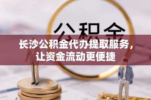 滦平长沙公积金代办提取服务，让资金流动更便捷
