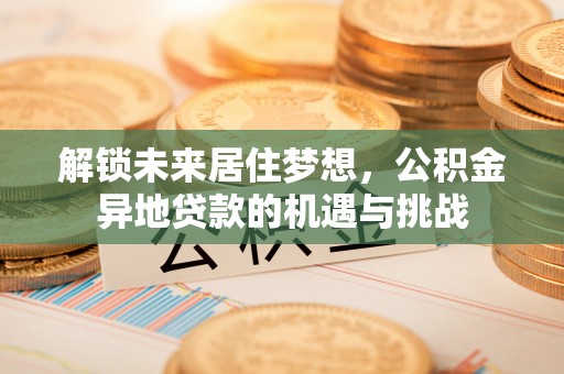 滦平解锁未来居住梦想，公积金异地贷款的机遇与挑战