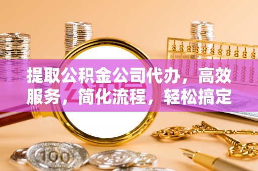 滦平提取公积金公司代办，高效服务，简化流程，轻松搞定资金难题