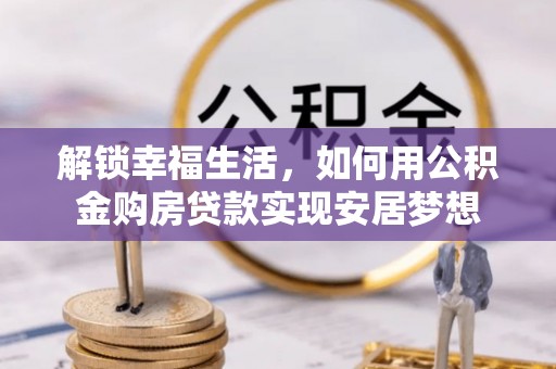 滦平解锁幸福生活，如何用公积金购房贷款实现安居梦想