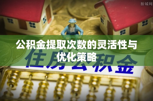 滦平公积金提取次数的灵活性与优化策略