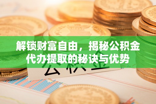 滦平解锁财富自由，揭秘公积金代办提取的秘诀与优势
