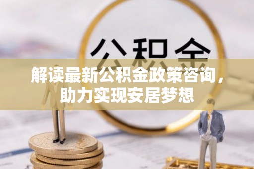 滦平解读最新公积金政策咨询，助力实现安居梦想