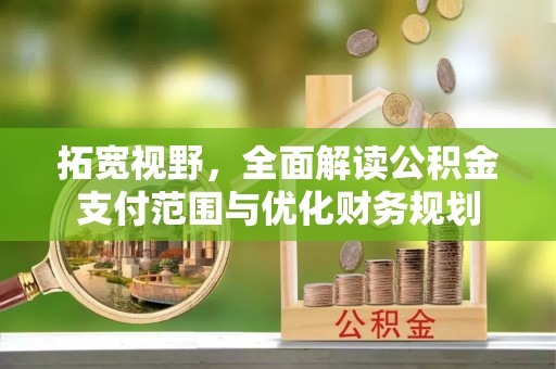 滦平拓宽视野，全面解读公积金支付范围与优化财务规划
