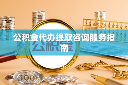 滦平公积金代办提取咨询服务指南