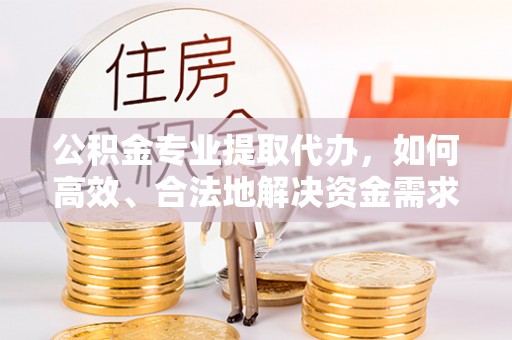 滦平公积金专业提取代办，如何高效、合法地解决资金需求？