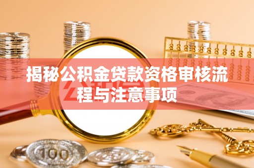 滦平揭秘公积金贷款资格审核流程与注意事项