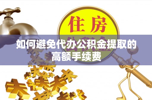 滦平如何避免代办公积金提取的高额手续费