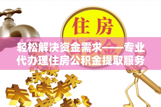 滦平轻松解决资金需求——专业代办理住房公积金提取服务