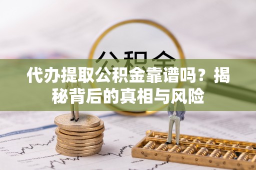 滦平代办提取公积金靠谱吗？揭秘背后的真相与风险