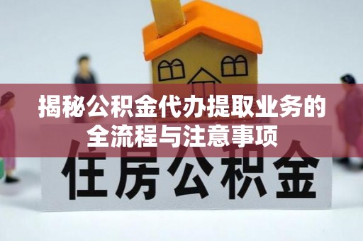 滦平揭秘公积金代办提取业务的全流程与注意事项