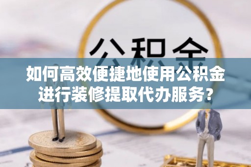 滦平如何高效便捷地使用公积金进行装修提取代办服务？