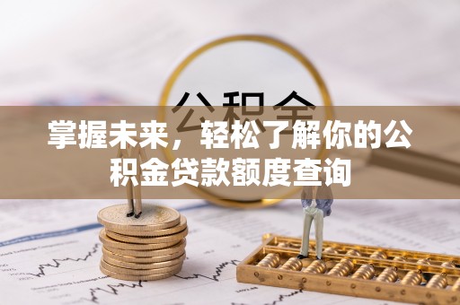 滦平掌握未来，轻松了解你的公积金贷款额度查询