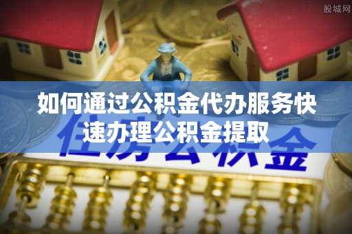 滦平如何通过公积金代办服务快速办理公积金提取