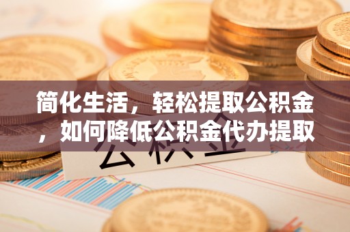 滦平简化生活，轻松提取公积金，如何降低公积金代办提取的费用？