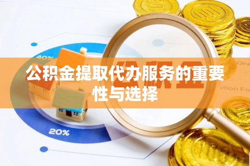 滦平公积金提取代办服务的重要性与选择